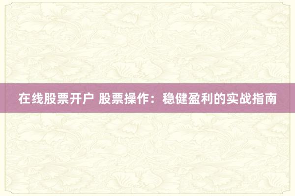 在线股票开户 股票操作:稳健盈利的实战指南