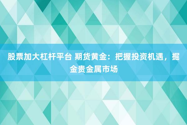 股票加大杠杆平台 期货黄金:把握投资机遇,掘金贵金属市场
