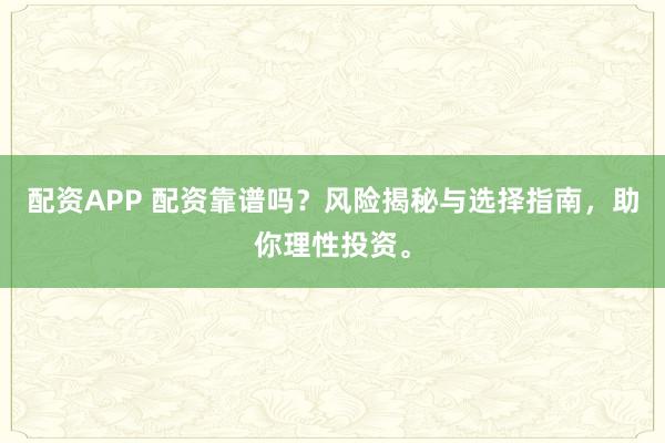 配资APP 配资靠谱吗?风险揭秘与选择指南,助你理性投资。