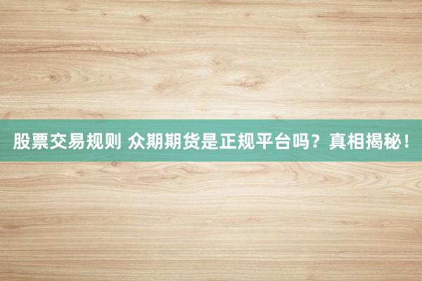 股票交易规则 众期期货是正规平台吗?真相揭秘!