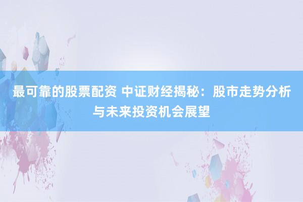 最可靠的股票配资 中证财经揭秘：股市走势分析与未来投资机会展望