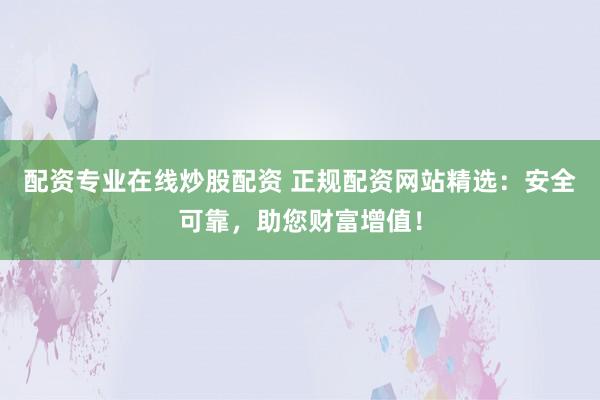 配资专业在线炒股配资 正规配资网站精选:安全可靠,助您财富增值!
