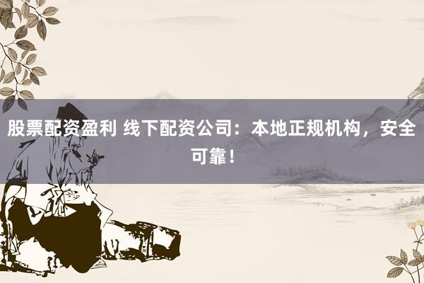 股票配资盈利 线下配资公司:本地正规机构,安全可靠!