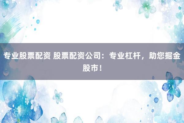 专业股票配资 股票配资公司：专业杠杆，助您掘金股市！