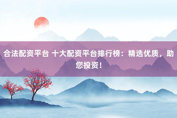 合法配资平台 十大配资平台排行榜:精选优质,助您投资!