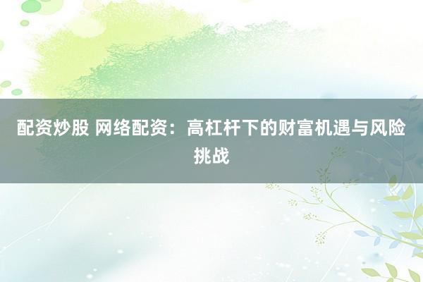 配资炒股 网络配资:高杠杆下的财富机遇与风险挑战
