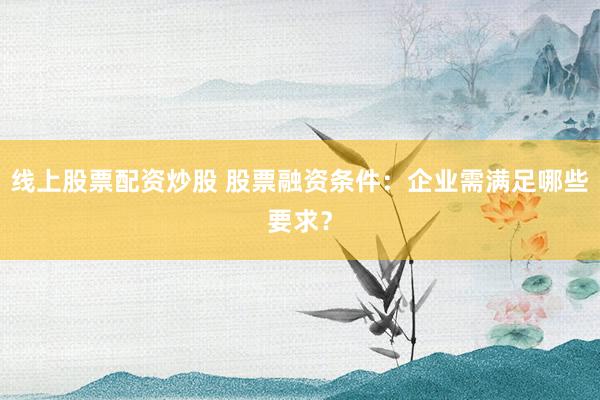 线上股票配资炒股 股票融资条件：企业需满足哪些要求？