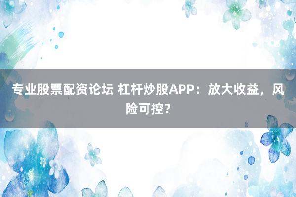 专业股票配资论坛 杠杆炒股APP:放大收益,风险可控?