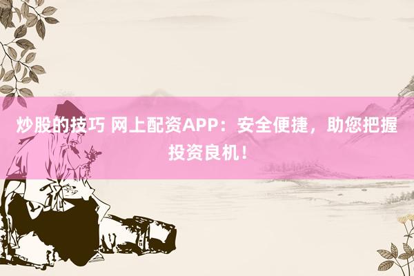 炒股的技巧 网上配资APP:安全便捷,助您把握投资良机!