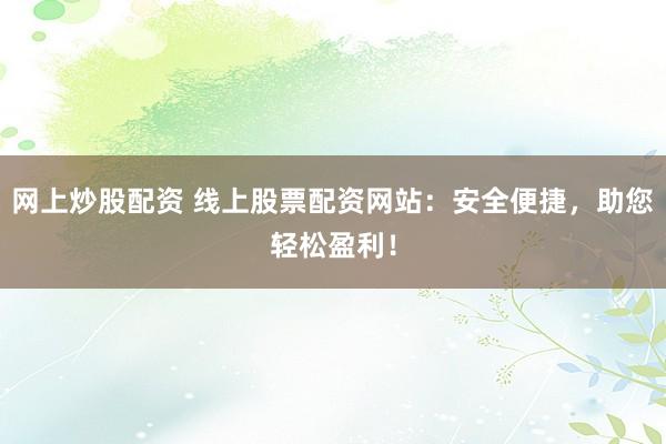 网上炒股配资 线上股票配资网站:安全便捷,助您轻松盈利!