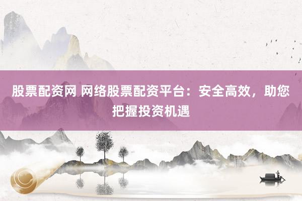 股票配资网 网络股票配资平台:安全高效,助您把握投资机遇