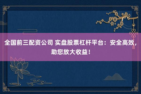 全国前三配资公司 实盘股票杠杆平台：安全高效，助您放大收益！