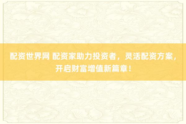 配资世界网 配资家助力投资者，灵活配资方案，开启财富增值新篇章！
