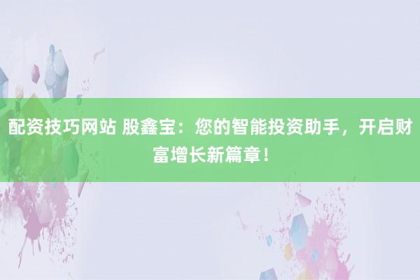 配资技巧网站 股鑫宝：您的智能投资助手，开启财富增长新篇章！