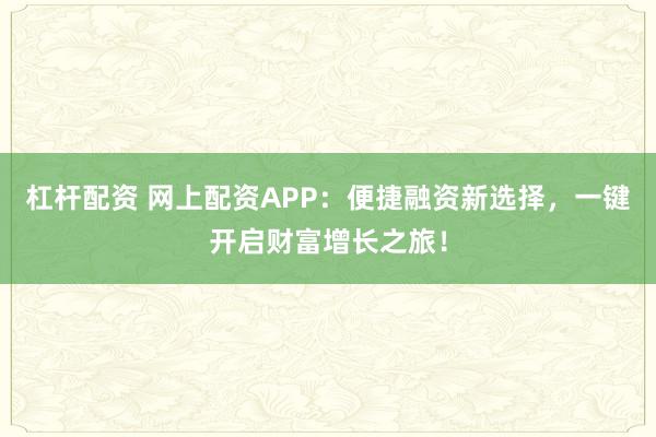杠杆配资 网上配资APP:便捷融资新选择,一键开启财富增长之旅!