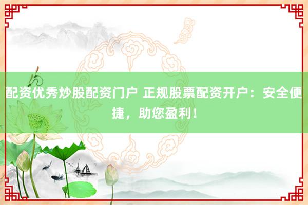 配资优秀炒股配资门户 正规股票配资开户：安全便捷，助您盈利！