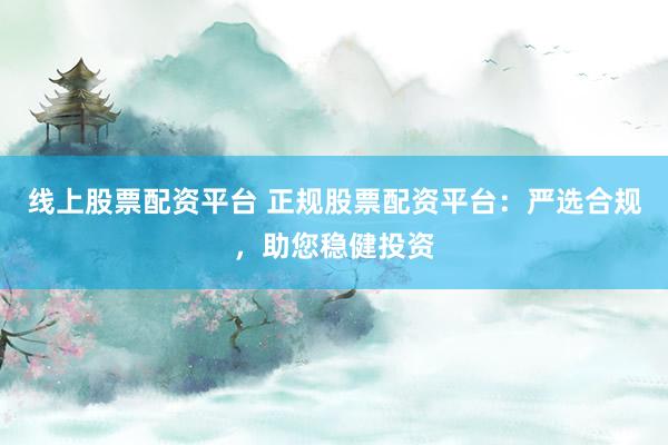 线上股票配资平台 正规股票配资平台：严选合规，助您稳健投资