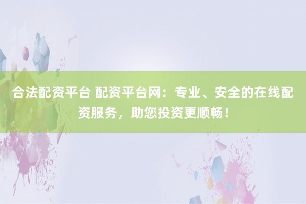 合法配资平台 配资平台网:专业、安全的在线配资服务,助您投资更顺畅!