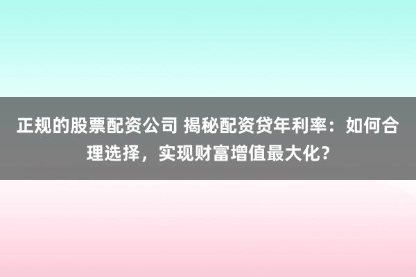 正规的股票配资公司 揭秘配资贷年利率:如何合理选择,实现财富增值最大化?