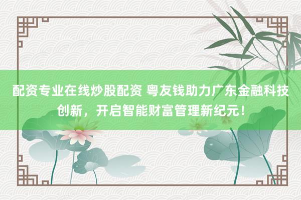 配资专业在线炒股配资 粤友钱助力广东金融科技创新,开启智能财富管理新纪元!