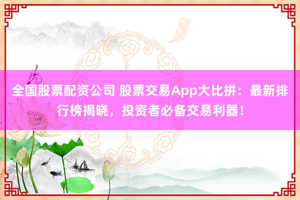 全国股票配资公司 股票交易App大比拼：最新排行榜揭晓，投资者必备交易利器！