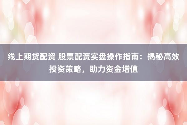 线上期货配资 股票配资实盘操作指南:揭秘高效投资策略,助力资金增值