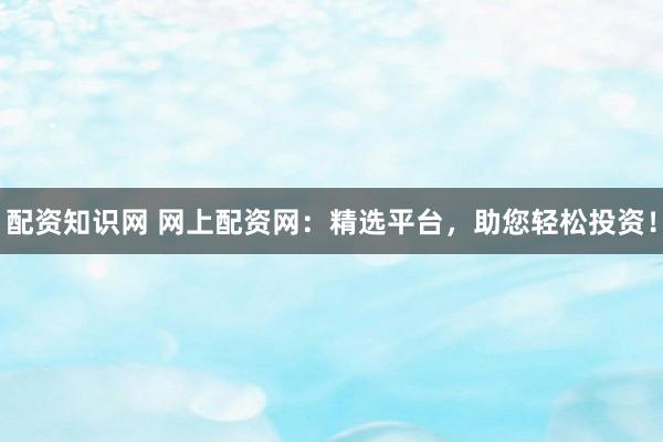 配资知识网 网上配资网：精选平台，助您轻松投资！