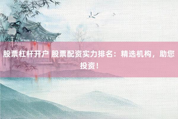股票杠杆开户 股票配资实力排名：精选机构，助您投资！