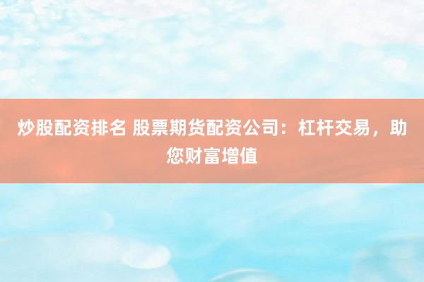 炒股配资排名 股票期货配资公司:杠杆交易,助您财富增值