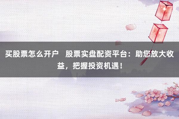 买股票怎么开户   股票实盘配资平台：助您放大收益，把握投资机遇！