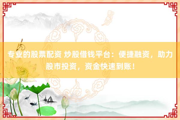 专业的股票配资 炒股借钱平台:便捷融资,助力股市投资,资金快速到账!