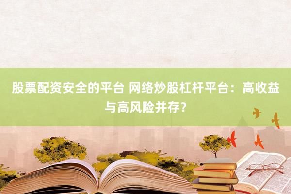 股票配资安全的平台 网络炒股杠杆平台：高收益与高风险并存？