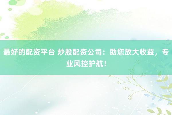 最好的配资平台 炒股配资公司：助您放大收益，专业风控护航！