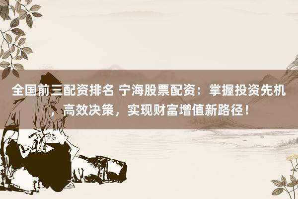 全国前三配资排名 宁海股票配资:掌握投资先机,高效决策,实现财富增值新路径!