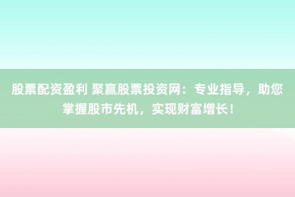 股票配资盈利 聚赢股票投资网:专业指导,助您掌握股市先机,实现财富增长!