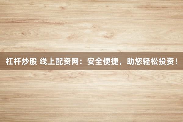 杠杆炒股 线上配资网:安全便捷,助您轻松投资!