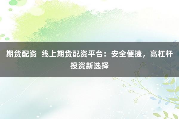 期货配资  线上期货配资平台：安全便捷，高杠杆投资新选择