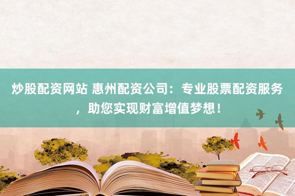 炒股配资网站 惠州配资公司:专业股票配资服务,助您实现财富增值梦想!