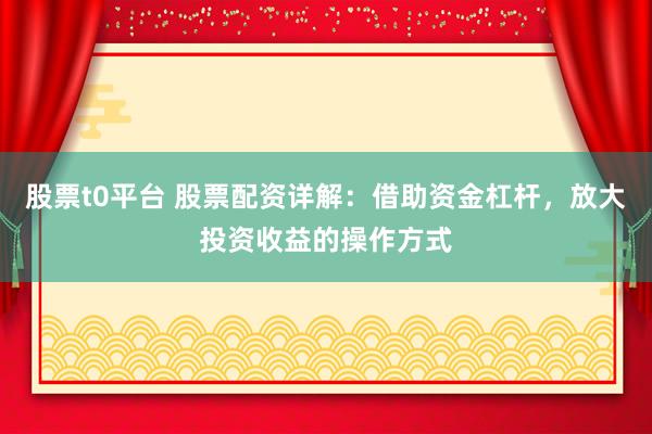 股票t0平台 股票配资详解：借助资金杠杆，放大投资收益的操作方式