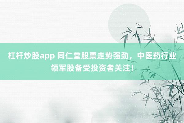 杠杆炒股app 同仁堂股票走势强劲，中医药行业领军股备受投资者关注！