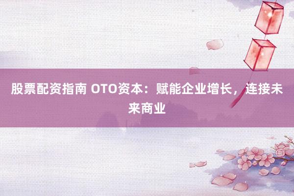 股票配资指南 OTO资本:赋能企业增长,连接未来商业