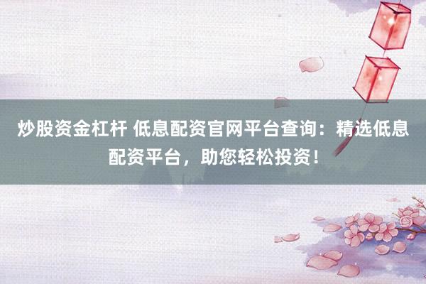 炒股资金杠杆 低息配资官网平台查询：精选低息配资平台，助您轻松投资！