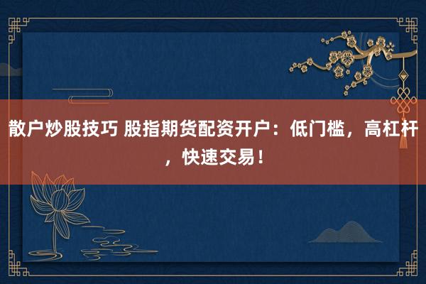 散户炒股技巧 股指期货配资开户:低门槛,高杠杆,快速交易!