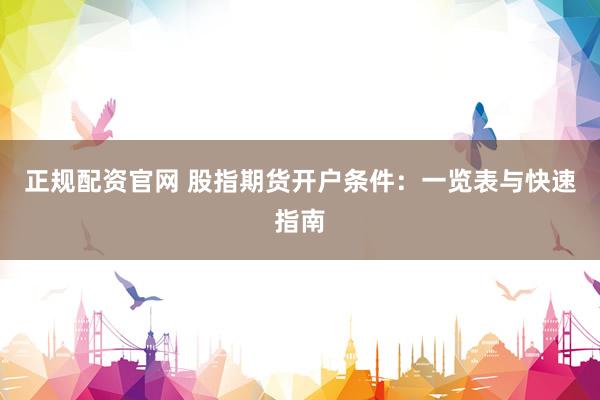 正规配资官网 股指期货开户条件：一览表与快速指南