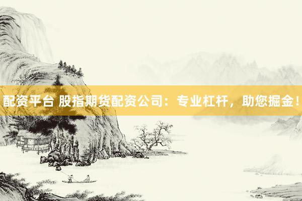 配资平台 股指期货配资公司：专业杠杆，助您掘金！