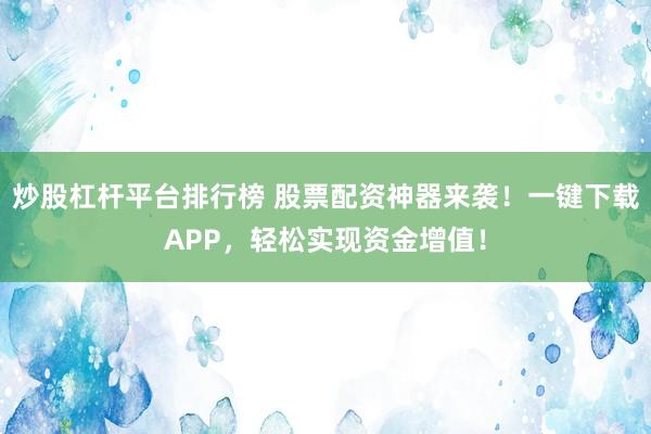 炒股杠杆平台排行榜 股票配资神器来袭！一键下载APP，轻松实现资金增值！