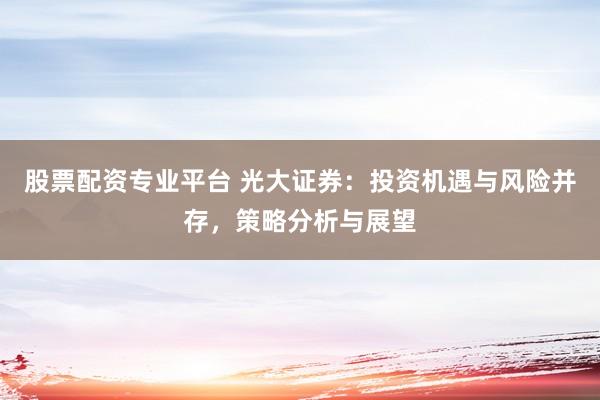 股票配资专业平台 光大证券:投资机遇与风险并存,策略分析与展望