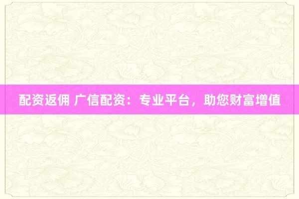 配资返佣 广信配资:专业平台,助您财富增值