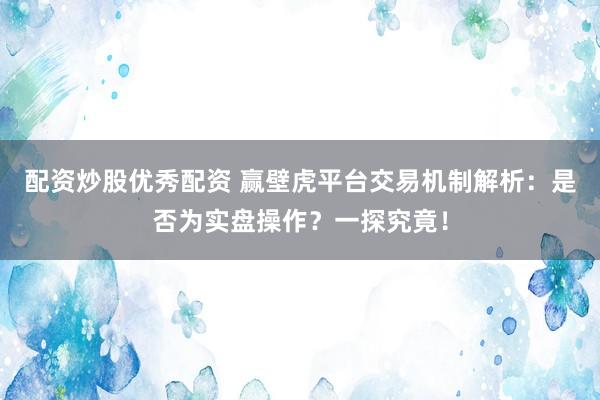 配资炒股优秀配资 赢壁虎平台交易机制解析:是否为实盘操作?一探究竟!