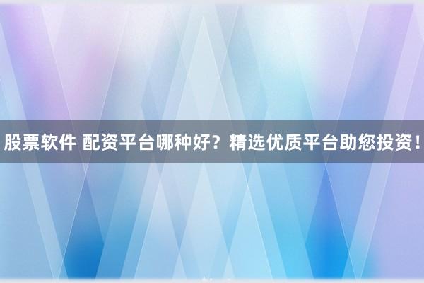 股票软件 配资平台哪种好?精选优质平台助您投资!